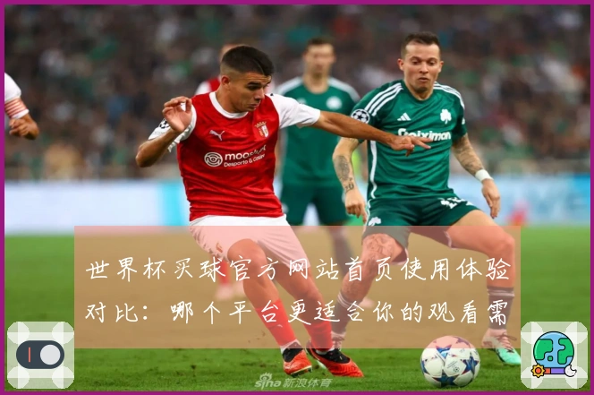 世界杯买球官方网站首页使用体验对比：哪个平台更适合你的观看需求？