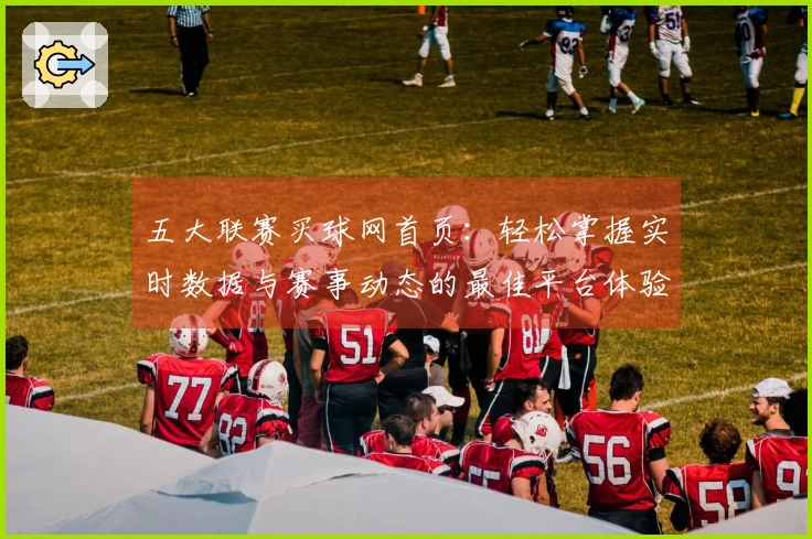 五大联赛买球网首页：轻松掌握实时数据与赛事动态的最佳平台体验