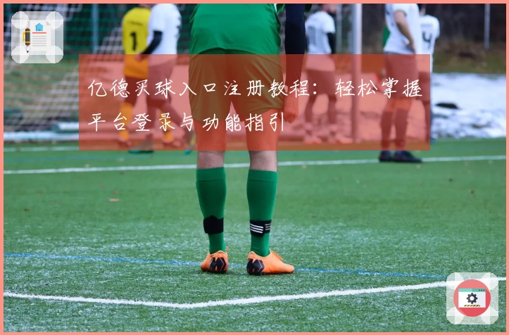 亿德买球入口注册教程：轻松掌握平台登录与功能指引