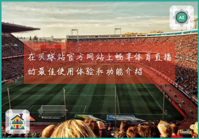 在买球站官方网站上畅享体育直播的最佳使用体验和功能介绍