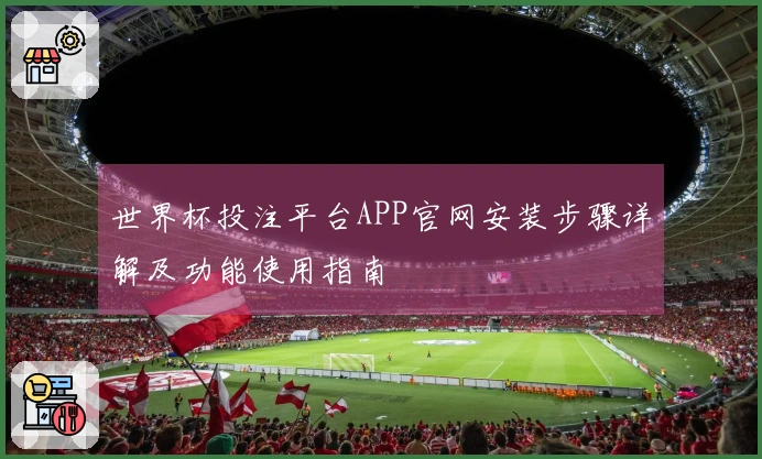 世界杯投注平台APP官网安装步骤详解及功能使用指南