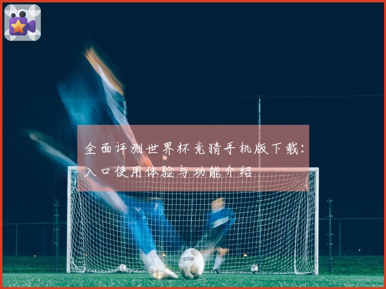 全面评测世界杯竞猜手机版下载：入口使用体验与功能介绍