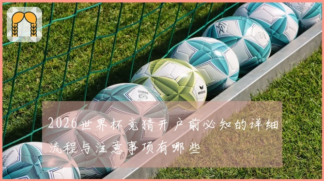 2026世界杯竞猜开户前必知的详细流程与注意事项有哪些