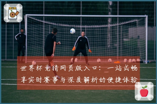 世界杯竞猜网页版入口：一站式畅享实时赛事与深度解析的便捷体验