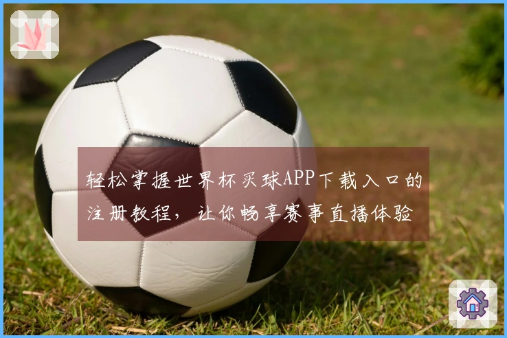 轻松掌握世界杯买球APP下载入口的注册教程，让你畅享赛事直播体验