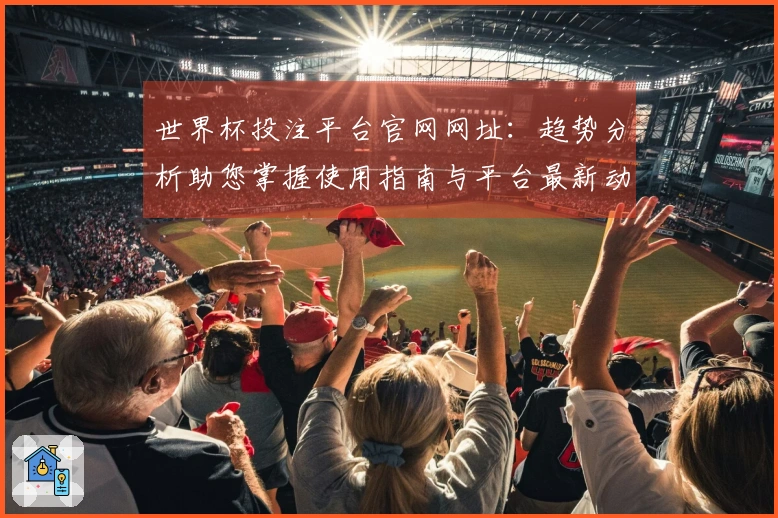 世界杯投注平台官网网址：趋势分析助您掌握使用指南与平台最新动态