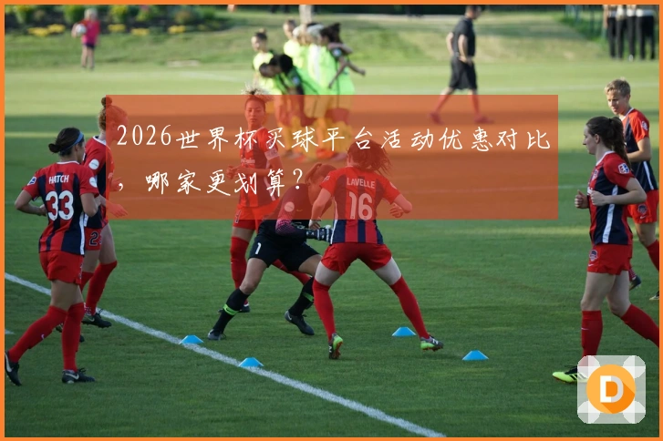 2026世界杯买球平台活动优惠对比，哪家更划算？