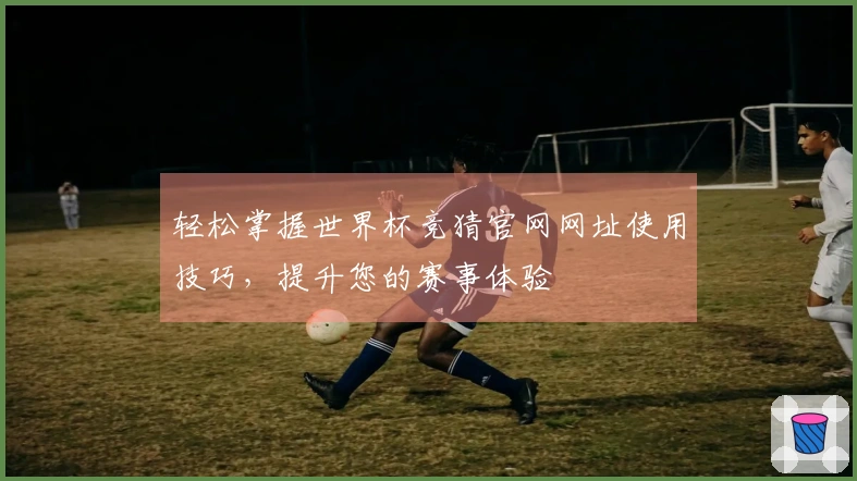 轻松掌握世界杯竞猜官网网址使用技巧，提升您的赛事体验