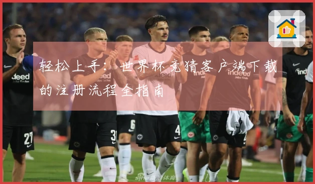 轻松上手：世界杯竞猜客户端下载的注册流程全指南