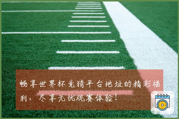 畅享世界杯竞猜平台地址的精彩福利，尽享无忧观赛体验！