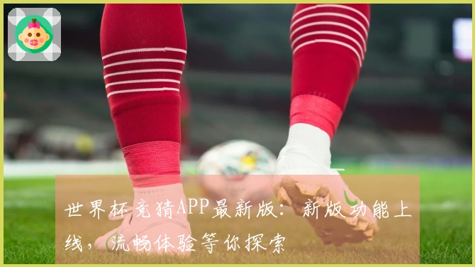 世界杯竞猜APP最新版：新版功能上线，流畅体验等你探索