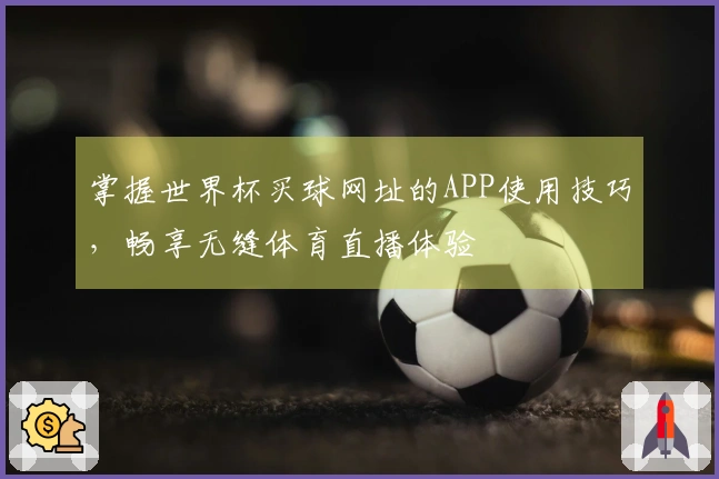 掌握世界杯买球网址的APP使用技巧，畅享无缝体育直播体验