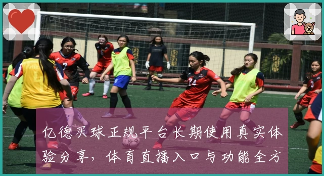 亿德买球正规平台长期使用真实体验分享，体育直播入口与功能全方位指南