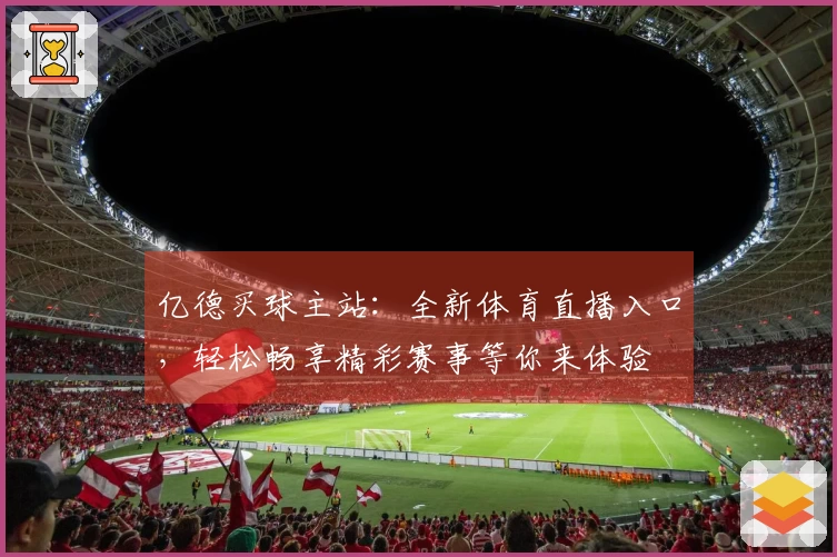 亿德买球主站：全新体育直播入口，轻松畅享精彩赛事等你来体验