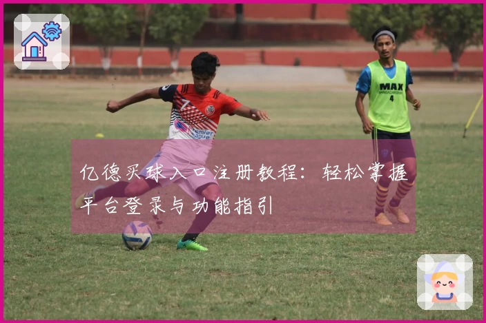 亿德买球入口注册教程：轻松掌握平台登录与功能指引