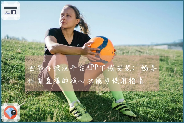 世界杯投注平台APP下载安装：畅享体育直播的核心功能与使用指南