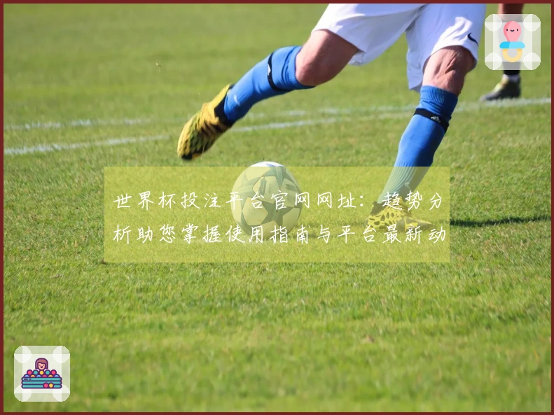 世界杯投注平台官网网址：趋势分析助您掌握使用指南与平台最新动态