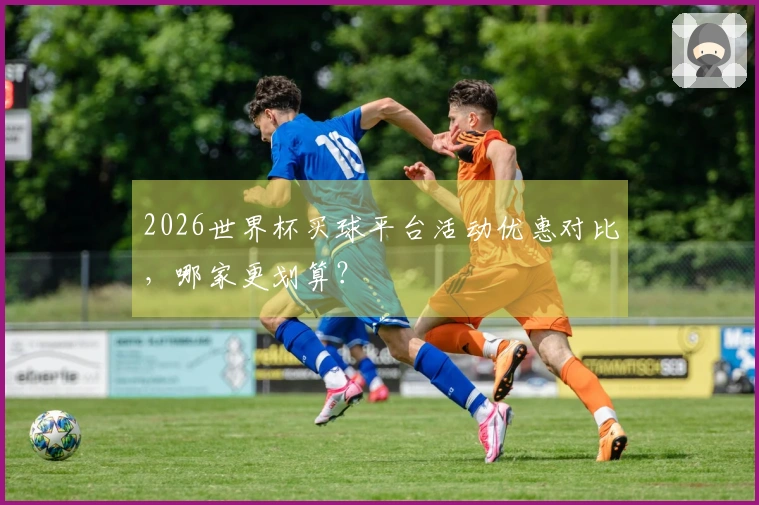 2026世界杯买球平台活动优惠对比，哪家更划算？