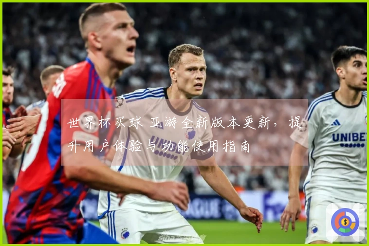 世界杯买球 亚游全新版本更新，提升用户体验与功能使用指南