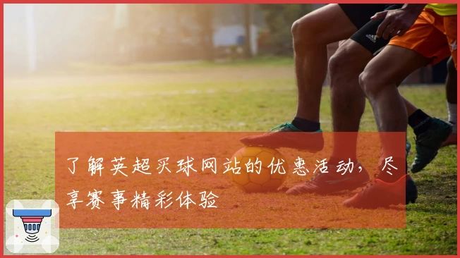 了解英超买球网站的优惠活动，尽享赛事精彩体验