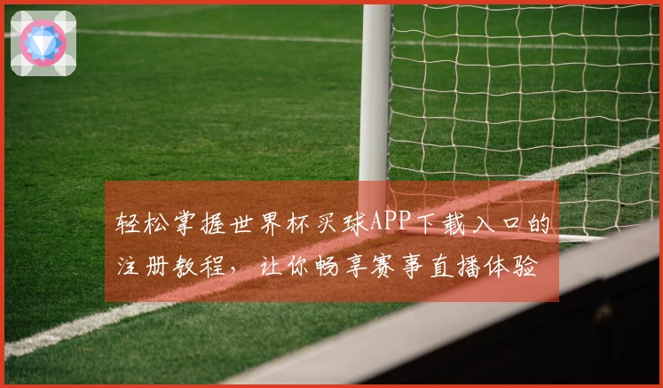 轻松掌握世界杯买球APP下载入口的注册教程，让你畅享赛事直播体验