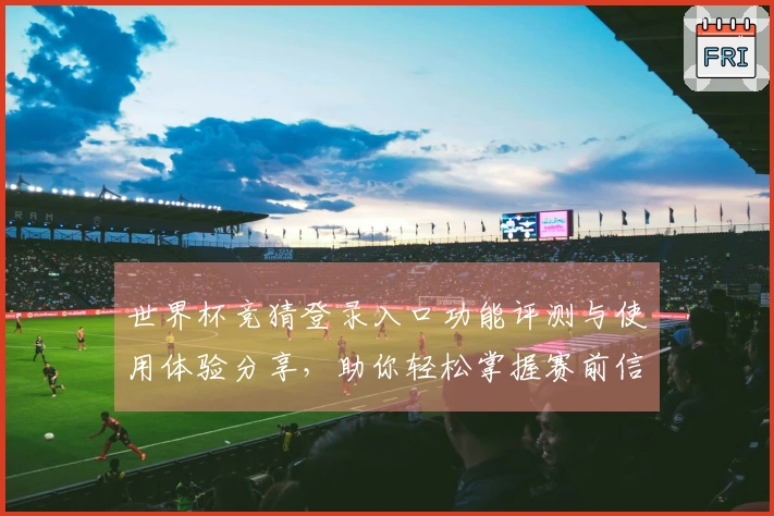 世界杯竞猜登录入口功能评测与使用体验分享，助你轻松掌握赛前信息