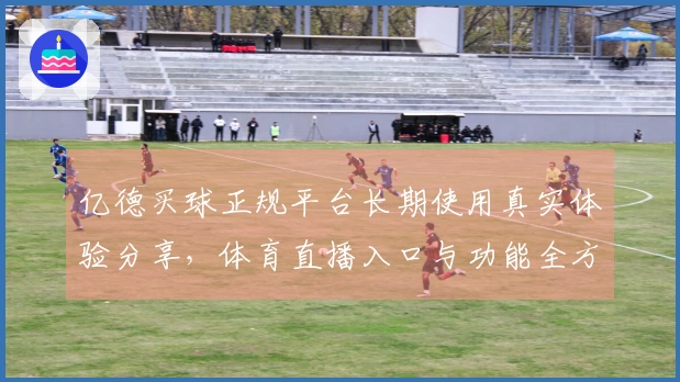 亿德买球正规平台长期使用真实体验分享，体育直播入口与功能全方位指南