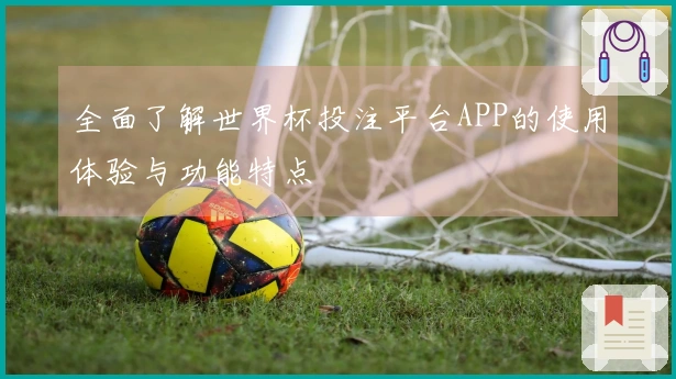 全面了解世界杯投注平台APP的使用体验与功能特点