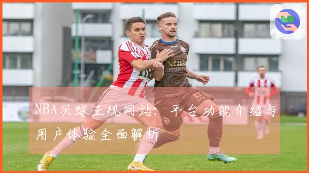 NBA买球正规网站：平台功能介绍与用户体验全面解析