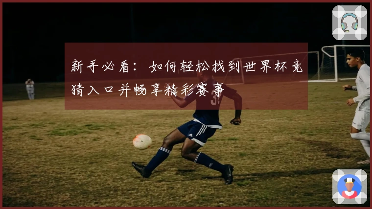 新手必看：如何轻松找到世界杯竞猜入口并畅享精彩赛事