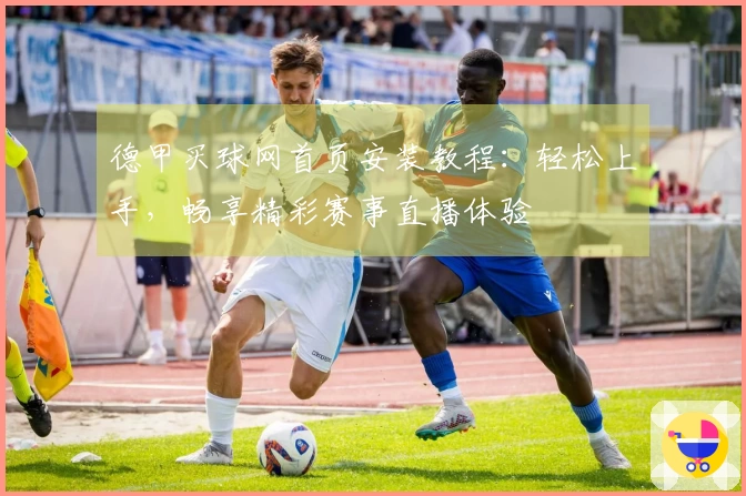 德甲买球网首页安装教程：轻松上手，畅享精彩赛事直播体验