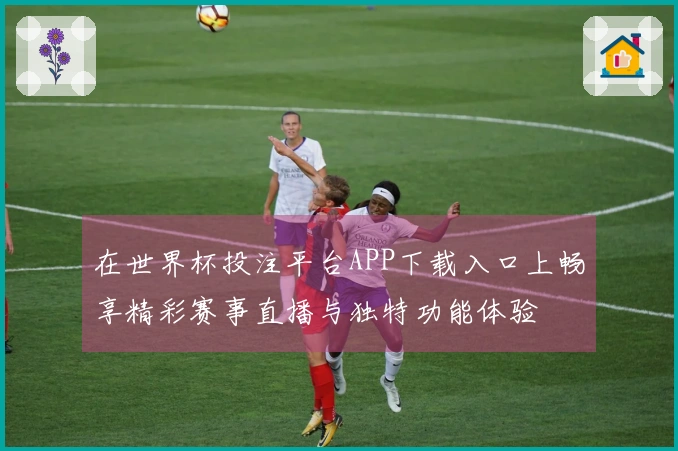 在世界杯投注平台APP下载入口上畅享精彩赛事直播与独特功能体验