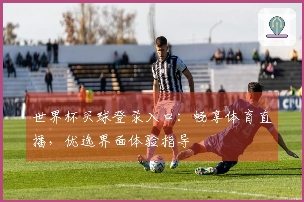 世界杯买球登录入口：畅享体育直播，优选界面体验指导