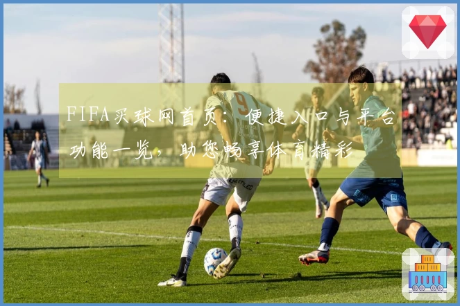 FIFA买球网首页：便捷入口与平台功能一览，助您畅享体育精彩